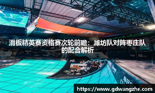 滑板精英赛资格赛次轮前瞻：潍坊队对阵枣庄队的配合解析